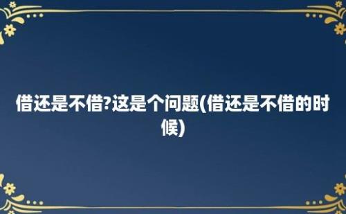 借还是不借?这是个问题(借还是不借的时候)