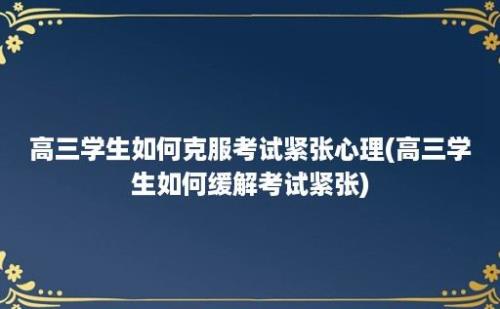 高三学生如何克服考试紧张心理(高三学生如何缓解考试紧张)