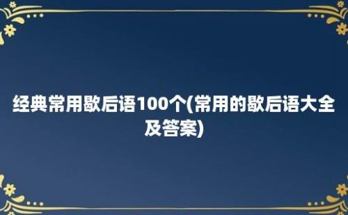 经典常用歇后语100个(常用的歇后语大全及答案)