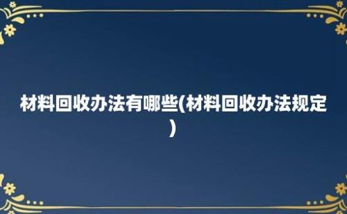 材料回收办法有哪些(材料回收办法规定)