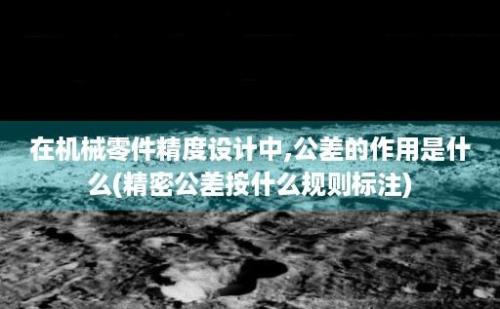 在机械零件精度设计中,公差的作用是什么(精密公差按什么规则标注)