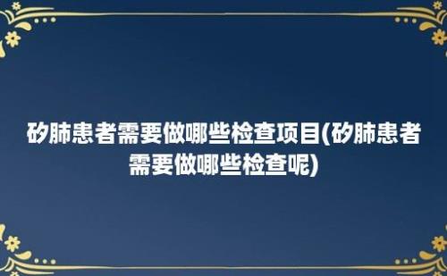 矽肺患者需要做哪些检查项目(矽肺患者需要做哪些检查呢)