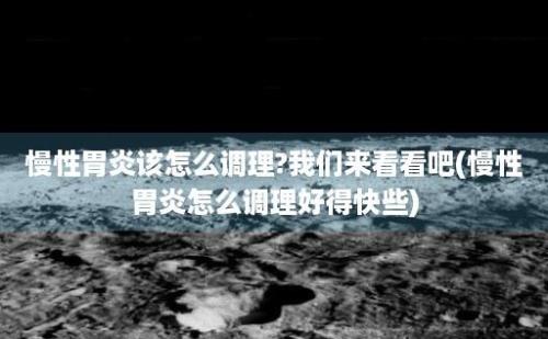 慢性胃炎该怎么调理?我们来看看吧(慢性胃炎怎么调理好得快些)