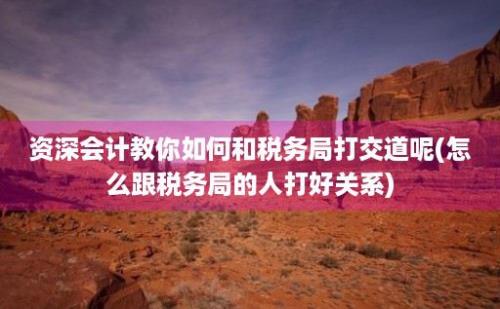 资深会计教你如何和税务局打交道呢(怎么跟税务局的人打好关系)