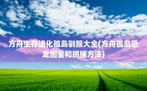 方舟生存进化孤岛驯服大全(方舟孤岛恐龙图鉴和抓捕方法)