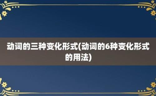 动词的三种变化形式(动词的6种变化形式的用法)