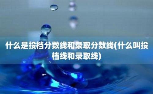 什么是投档分数线和录取分数线(什么叫投档线和录取线)