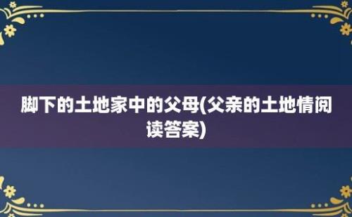 脚下的土地家中的父母(父亲的土地情阅读答案)