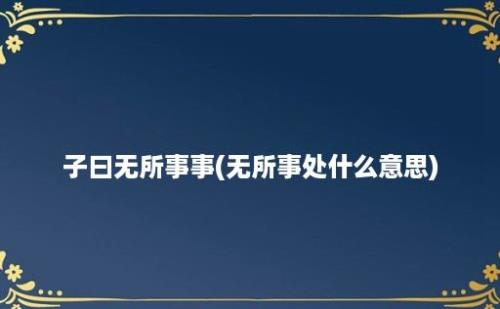 子曰无所事事(无所事处什么意思)