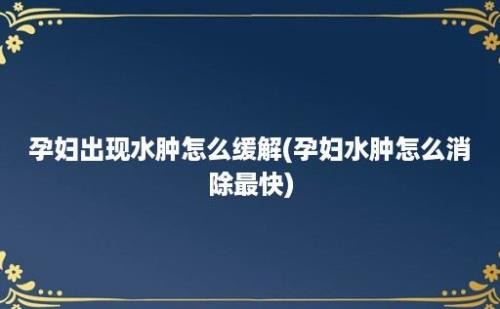 孕妇出现水肿怎么缓解(孕妇水肿怎么消除最快)