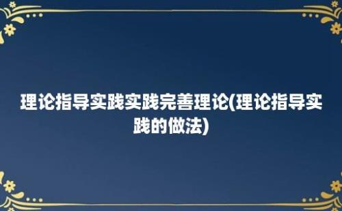 理论指导实践实践完善理论(理论指导实践的做法)