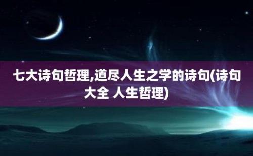 七大诗句哲理,道尽人生之学的诗句(诗句大全 人生哲理)