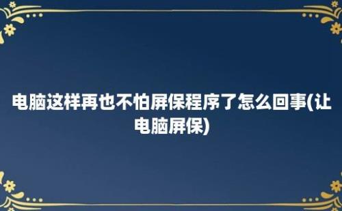 电脑这样再也不怕屏保程序了怎么回事(让电脑屏保)