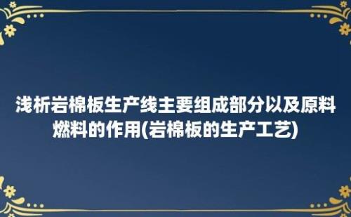 浅析岩棉板生产线主要组成部分以及原料燃料的作用(岩棉板的生产工艺)