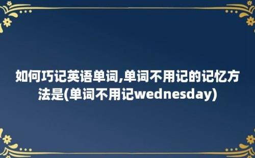 如何巧记英语单词,单词不用记的记忆方法是(单词不用记wednesday)