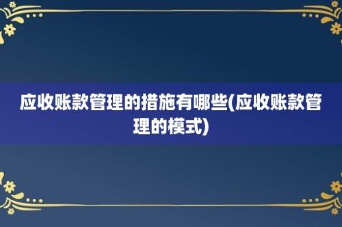 应收账款管理的措施有哪些(应收账款管理的模式)