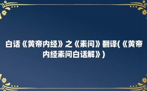 白话《黄帝内经》之《素问》翻译(《黄帝内经素问白话解》)