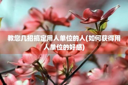 教您几招搞定用人单位的人(如何获得用人单位的好感)