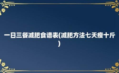 一日三餐减肥食谱表(减肥方法七天瘦十斤)