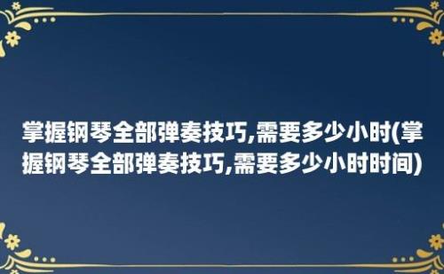 掌握钢琴全部弹奏技巧,需要多少小时(掌握钢琴全部弹奏技巧,需要多少小时时间)