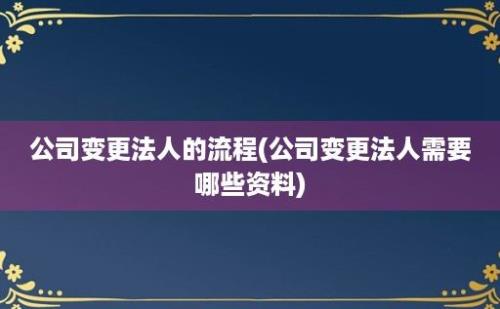 公司变更法人的流程(公司变更法人需要哪些资料)