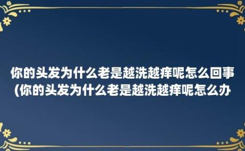 你的头发为什么老是越洗越痒呢怎么回事(你的头发为什么老是越洗越痒呢怎么办)