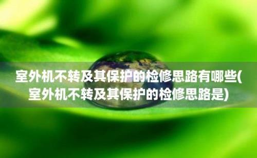 室外机不转及其保护的检修思路有哪些(室外机不转及其保护的检修思路是)