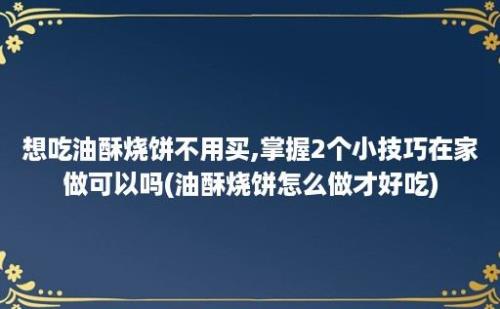 想吃油酥烧饼不用买,掌握2个小技巧在家做可以吗(油酥烧饼怎么做才好吃)