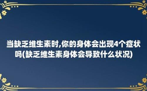 当缺乏维生素时,你的身体会出现4个症状吗(缺乏维生素身体会导致什么状况)