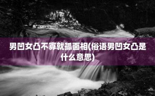 男凹女凸不寡就孤面相(俗语男凹女凸是什么意思)