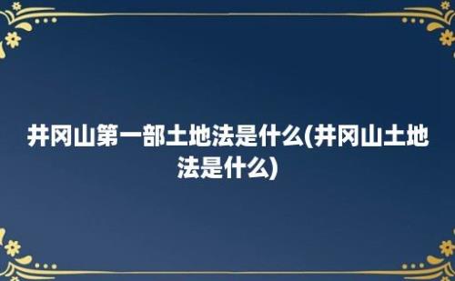 井冈山第一部土地法是什么(井冈山土地法是什么)