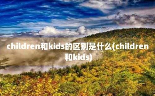 children和kids的区别是什么(children 和kids)