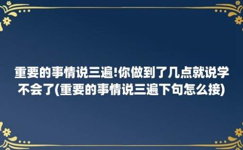 重要的事情说三遍!你做到了几点就说学不会了(重要的事情说三遍下句怎么接)