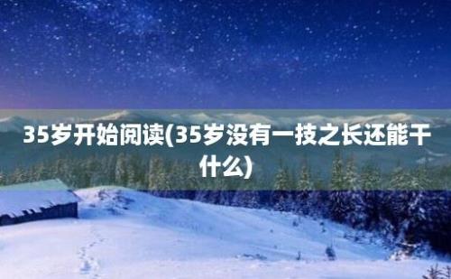 35岁开始阅读(35岁没有一技之长还能干什么)