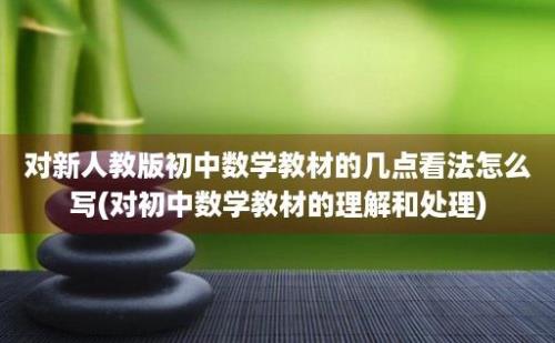 对新人教版初中数学教材的几点看法怎么写(对初中数学教材的理解和处理)