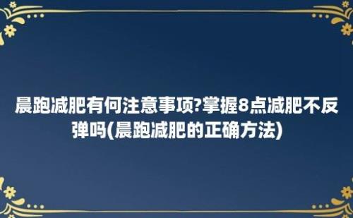 晨跑减肥有何注意事项?掌握8点减肥不反弹吗(晨跑减肥的正确方法)