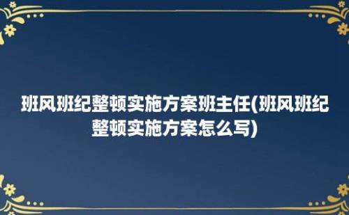 班风班纪整顿实施方案班主任(班风班纪整顿实施方案怎么写)