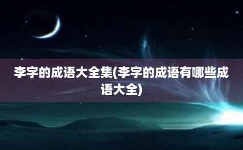 李字的成语大全集(李字的成语有哪些成语大全)