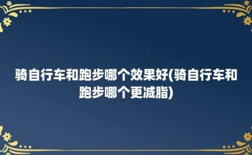 骑自行车和跑步哪个效果好(骑自行车和跑步哪个更减脂)