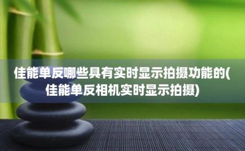 佳能单反哪些具有实时显示拍摄功能的(佳能单反相机实时显示拍摄)