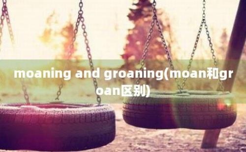 moaning and groaning(moan和groan区别)