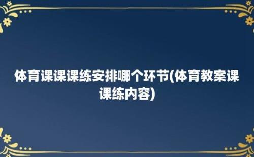 体育课课课练安排哪个环节(体育教案课课练内容)