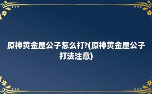 原神黄金屋公子怎么打?(原神黄金屋公子打法注意)