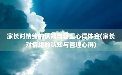 家长对情绪的认知与管理心得体会(家长对情绪的认知与管理心得)