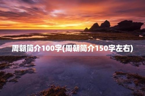 周朝简介100字(周朝简介150字左右)