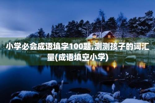 小学必会成语填字100题,测测孩子的词汇量(成语填空小学)