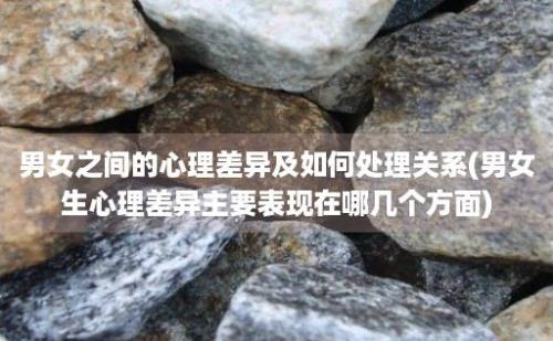 男女之间的心理差异及如何处理关系(男女生心理差异主要表现在哪几个方面)