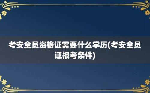 考安全员资格证需要什么学历(考安全员证报考条件)