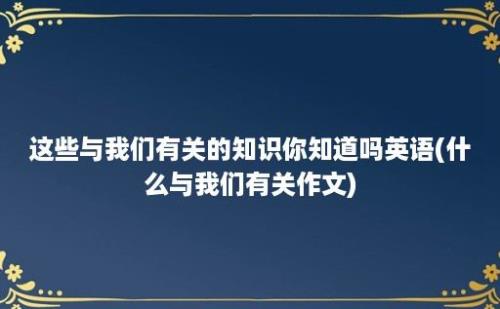 这些与我们有关的知识你知道吗(什么与我们有关作文)