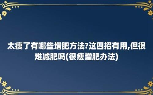 太瘦了有哪些增肥方法?这四招有用,但很难减肥吗(很瘦增肥办法)